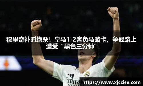 穆里奇补时绝杀！皇马1-2客负马略卡，争冠路上遭受“黑色三分钟”