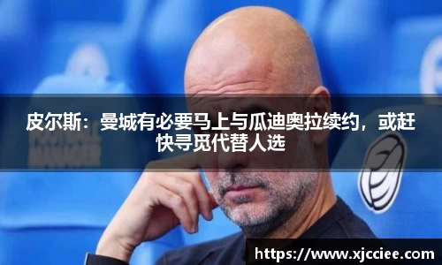 皮尔斯：曼城有必要马上与瓜迪奥拉续约，或赶快寻觅代替人选