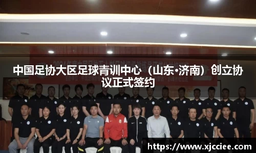 中国足协大区足球青训中心（山东·济南）创立协议正式签约
